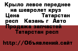 Крыло левое переднее на шевролет круз › Цена ­ 1 000 - Татарстан респ., Казань г. Авто » Продажа запчастей   . Татарстан респ.